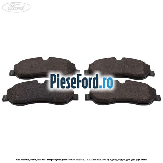 Set placute frana fata roti simple spate Ford Transit 2014-2018 2.0 EcoBlue 105 cp BJFA, BJFB, YLF6, YLFA, YLFB, YLFS diesel