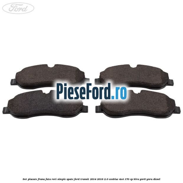 Set placute frana fata roti simple spate Ford Transit 2014-2018 2.0 EcoBlue 4x4 170 cp Set placute frana fata roti simple spate Ford Transit 2014-2018 2.0 EcoBlue 4x4 170 cp BLRA, YNR6, YNRA diesel