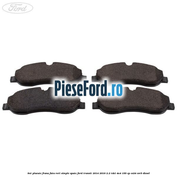 Set placute frana fata roti simple spate Ford Transit 2014-2018 2.2 TDCi 4x4 155 cp CV24, CVR5 diesel