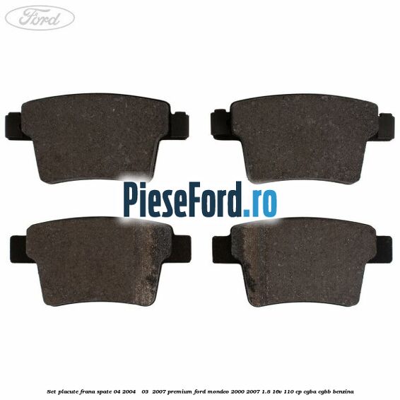 Set placute frana spate (04/2004 - 03 /2007) premium Ford Mondeo 2000-2007 1.8 16V 110 cp CGBA, CGBB benzina