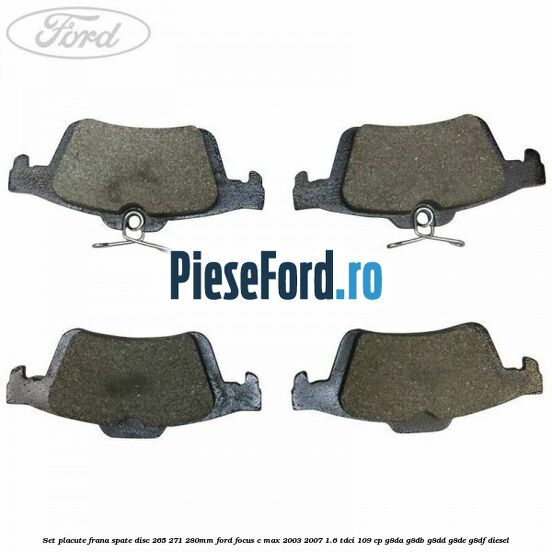 Set placute frana spate (disc 265/271/280mm) Ford Focus C-Max 2003-2007 1.6 TDCi 109 cp Set placute frana spate (disc 265/271/280mm) Ford Focus C-Max 2003-2007 1.6 TDCi 109 cp G8DA, G8DB, G8DD, G8DE, G8DF diesel