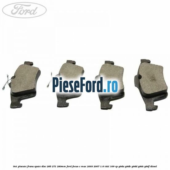 Set placute frana spate (disc 265/271/280mm) Ford Focus C-Max 2003-2007 1.6 TDCi 109 cp Set placute frana spate (disc 265/271/280mm) Ford Focus C-Max 2003-2007 1.6 TDCi 109 cp G8DA, G8DB, G8DD, G8DE, G8DF diesel