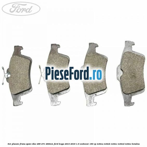 Set placute frana spate (disc 265/271/280mm) Ford Kuga 2013-2016 1.5 EcoBoost 150 cp Set placute frana spate (disc 265/271/280mm) Ford Kuga 2013-2016 1.5 EcoBoost 150 cp M8MA, M8MB, M8MC, M8MD, M8ME benzina