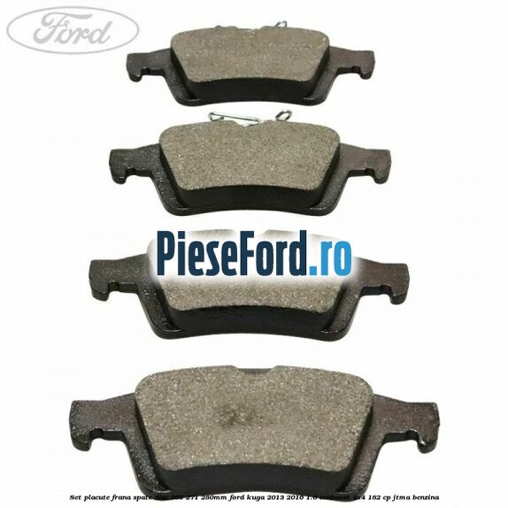 Set placute frana spate (disc 265/271/280mm) Ford Kuga 2013-2016 1.6 EcoBoost 4x4 182 cp Set placute frana spate (disc 265/271/280mm) Ford Kuga 2013-2016 1.6 EcoBoost 4x4 182 cp JTMA benzina