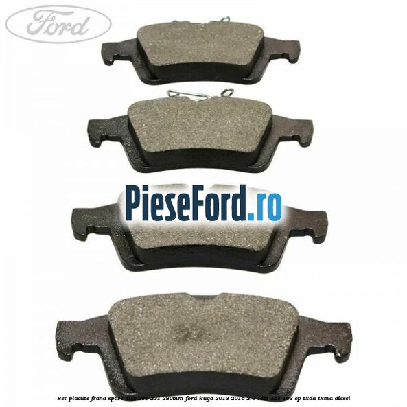 Set placute frana spate (disc 265/271/280mm) Ford Kuga 2013-2016 2.0 TDCi 4x4 163 cp Set placute frana spate (disc 265/271/280mm) Ford Kuga 2013-2016 2.0 TDCi 4x4 163 cp TXDA, TXMA diesel