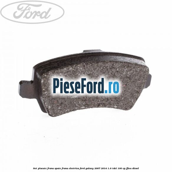 Set placute frana spate frana electrica Ford Galaxy 2007-2014 1.8 TDCi 100 cp Set placute frana spate frana electrica Ford Galaxy 2007-2014 1.8 TDCi 100 cp FFWA diesel