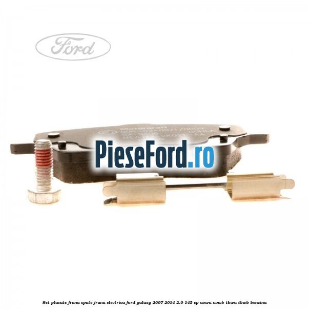 Set placute frana spate frana electrica Ford Galaxy 2007-2014 2.0 145 cp AOWA, AOWB, TBWA, TBWB benzina