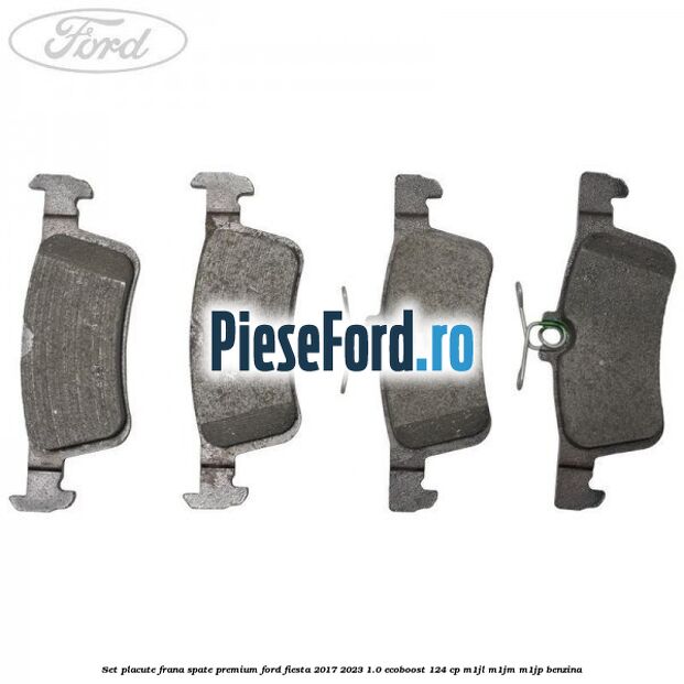 Set placute frana spate premium Ford Fiesta 2017-2023 1.0 EcoBoost 124 cp M1JL, M1JM, M1JP benzina