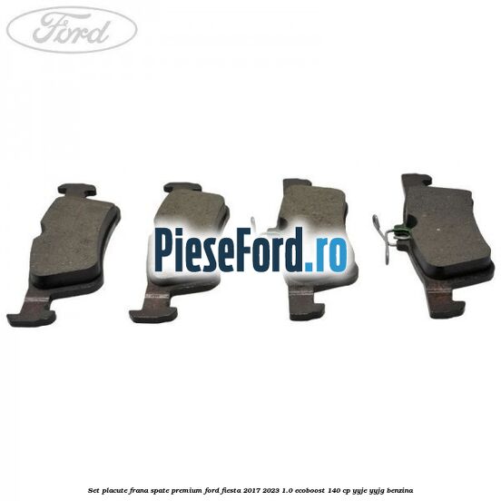 Set placute frana spate premium Ford Fiesta 2017-2023 1.0 EcoBoost 140 cp YYJE, YYJG benzina