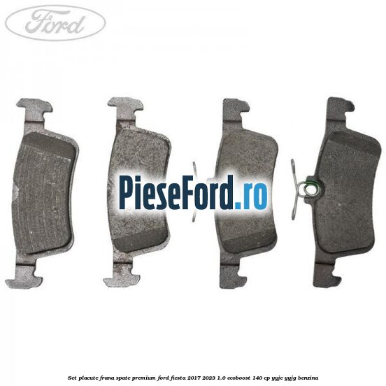 Set placute frana spate premium Ford Fiesta 2017-2023 1.0 EcoBoost 140 cp YYJE, YYJG benzina