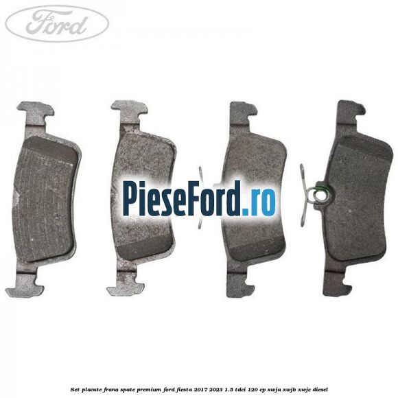 Set placute frana spate premium Ford Fiesta 2017-2023 1.5 TDCi 120 cp XWJA, XWJB, XWJC diesel