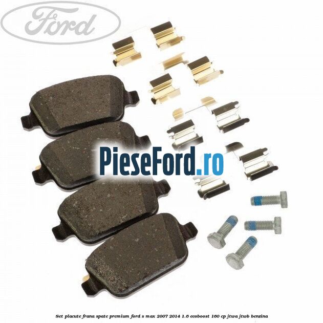 Set placute frana spate premium Ford S-Max 2007-2014 1.6 EcoBoost 160 cp JTWA, JTWB benzina