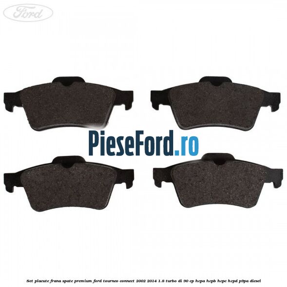 Set placute frana spate premium Ford Tourneo Connect 2002-2014 1.8 Turbo Di 90 cp HCPA, HCPB, HCPC, HCPD, P9PA diesel