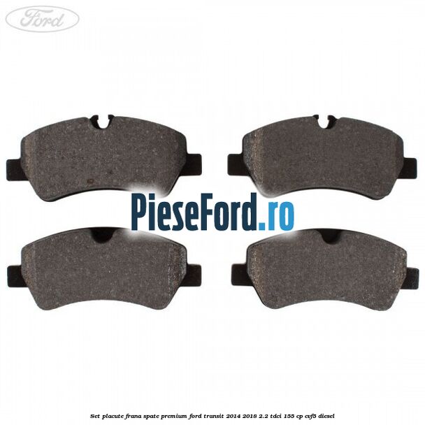 Set placute frana spate premium Ford Transit 2014-2018 2.2 TDCi 155 cp CVF5 diesel