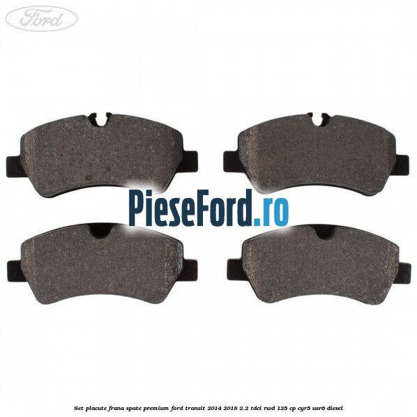 Set placute frana spate premium Ford Transit 2014-2018 2.2 TDCi RWD 125 cp CYR5, USR6 diesel