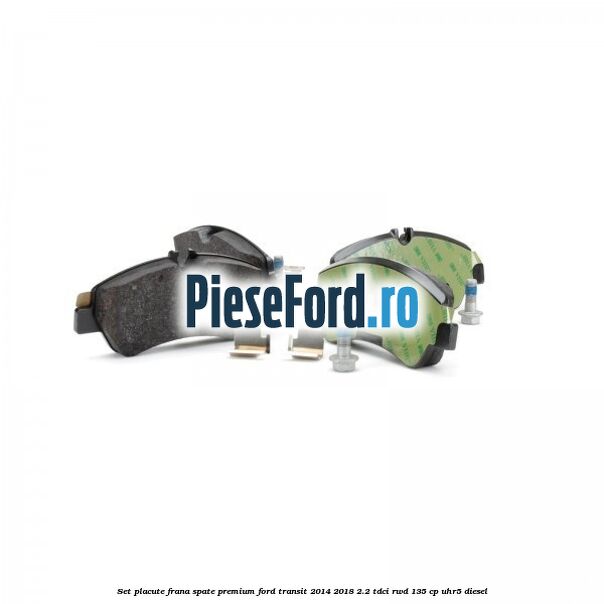 Set placute frana spate premium Ford Transit 2014-2018 2.2 TDCi RWD 135 cp UHR5 diesel