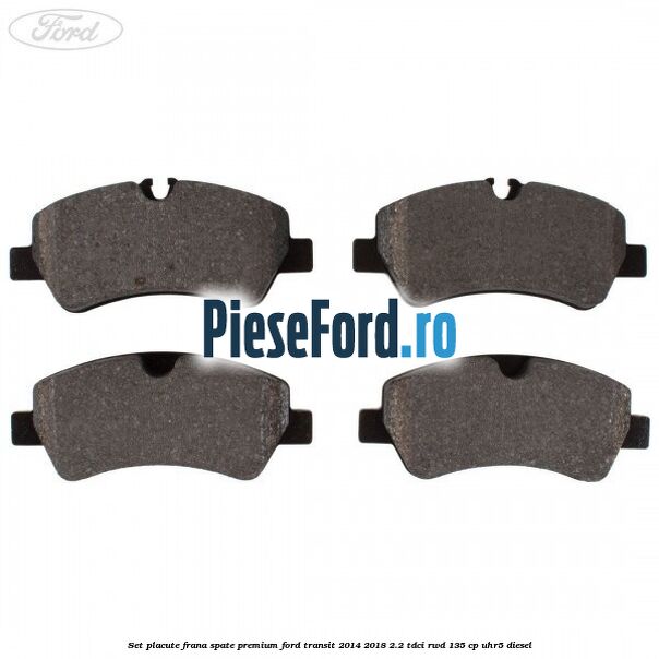Set placute frana spate premium Ford Transit 2014-2018 2.2 TDCi RWD 135 cp UHR5 diesel