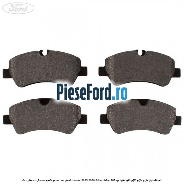 Set placute frana spate premium Ford Transit 2019-2023 2.0 EcoBlue 105 cp BJFA, BJFB, YLF6, YLFA, YLFB, YLFS diesel