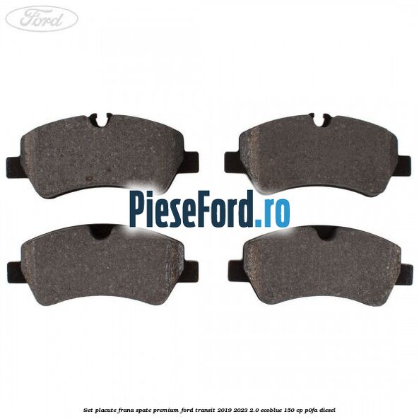 Set placute frana spate premium Ford Transit 2019-2023 2.0 EcoBlue 150 cp P0FA diesel