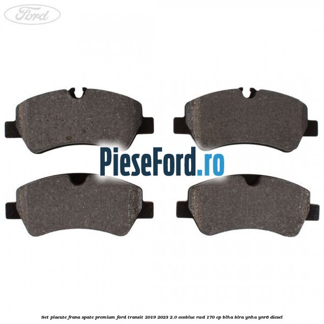 Set placute frana spate premium Ford Transit 2019-2023 2.0 EcoBlue RWD 170 cp BLHA, BLRA, YNHA, YNR6 diesel
