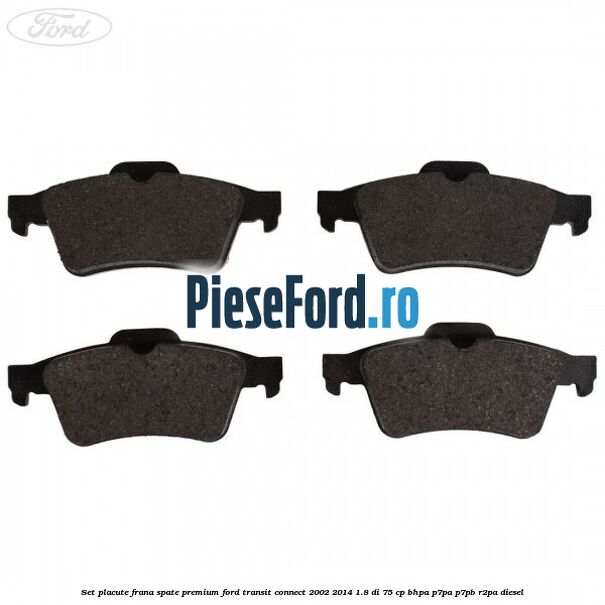 Set placute frana spate premium Ford Transit Connect 2002-2014 1.8 Di 75 cp Set placute frana spate premium Ford Transit Connect 2002-2014 1.8 Di 75 cp BHPA, P7PA, P7PB, R2PA diesel