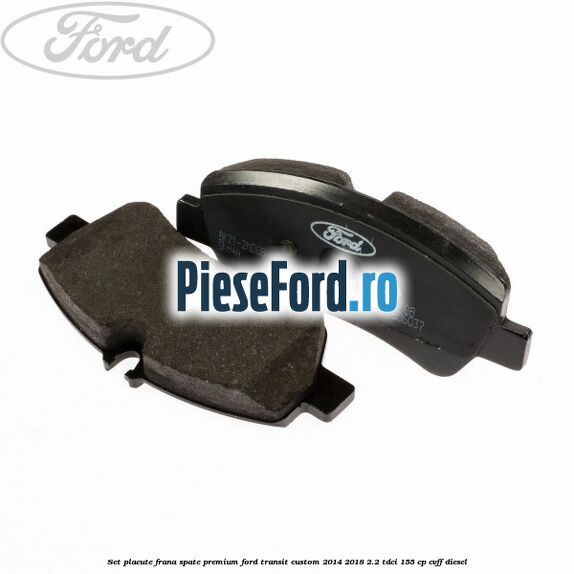 Set placute frana spate premium Ford Transit Custom 2014-2018 2.2 TDCi 155 cp CVFF diesel
