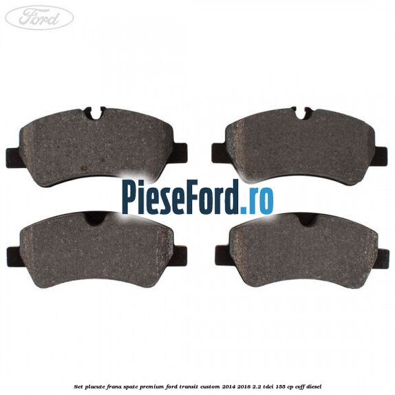 Set placute frana spate premium Ford Transit Custom 2014-2018 2.2 TDCi 155 cp CVFF diesel