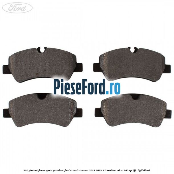 Set placute frana spate premium Ford Transit Custom 2019-2023 2.0 EcoBlue mHEV 105 cp BJFC, BJFD diesel