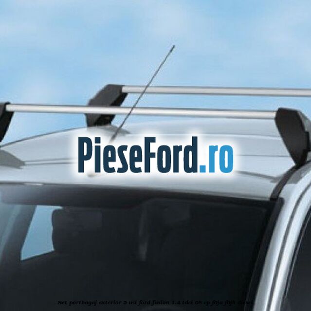 Set portbagaj exterior 5 usi Ford Fusion 1.4 TDCi 68 cp Set portbagaj exterior 5 usi Ford Fusion 1.4 TDCi 68 cp F6JA, F6JB diesel