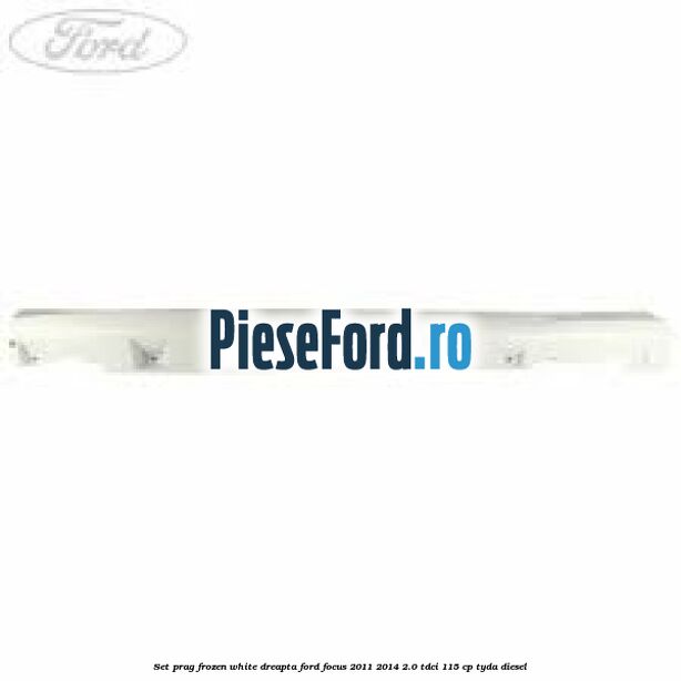 Set prag frozen white dreapta Ford Focus 2011-2014 2.0 TDCi 115 cp TYDA diesel