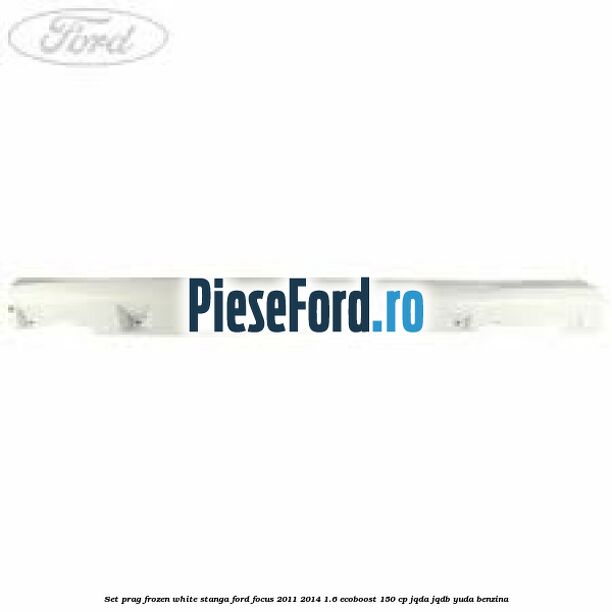 Set prag frozen white stanga Ford Focus 2011-2014 1.6 EcoBoost 150 cp JQDA, JQDB, YUDA benzina