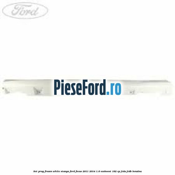 Set prag frozen white stanga Ford Focus 2011-2014 1.6 EcoBoost 182 cp JTDA, JTDB benzina