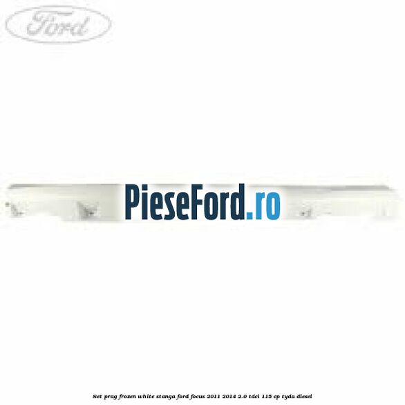 Set prag frozen white stanga Ford Focus 2011-2014 2.0 TDCi 115 cp TYDA diesel