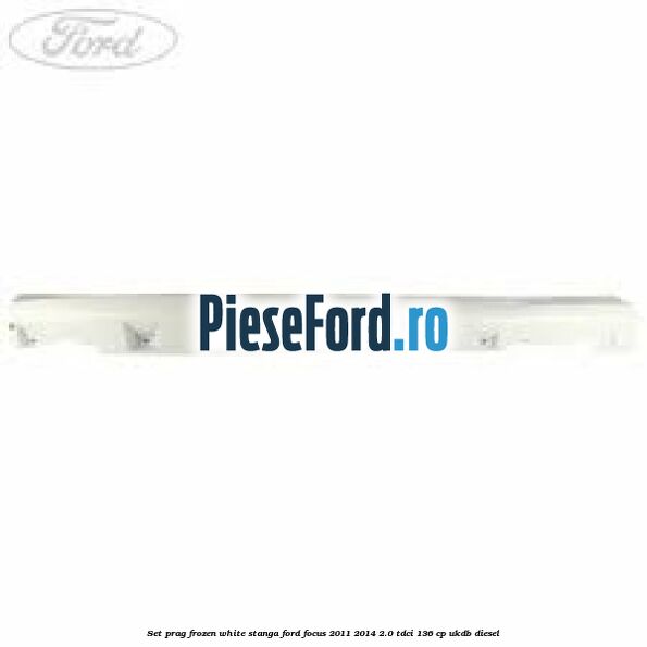 Set prag frozen white stanga Ford Focus 2011-2014 2.0 TDCi 136 cp UKDB diesel