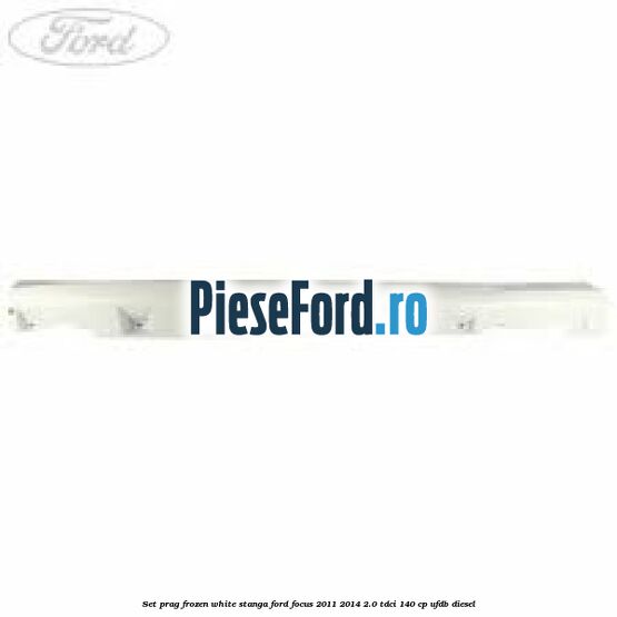 Set prag frozen white stanga Ford Focus 2011-2014 2.0 TDCi 140 cp UFDB diesel