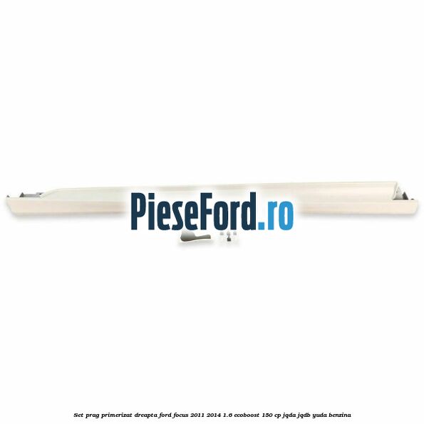 Set prag primerizat dreapta Ford Focus 2011-2014 1.6 EcoBoost 150 cp JQDA, JQDB, YUDA benzina
