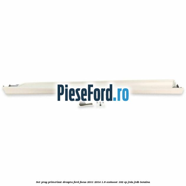Set prag primerizat dreapta Ford Focus 2011-2014 1.6 EcoBoost 182 cp JTDA, JTDB benzina