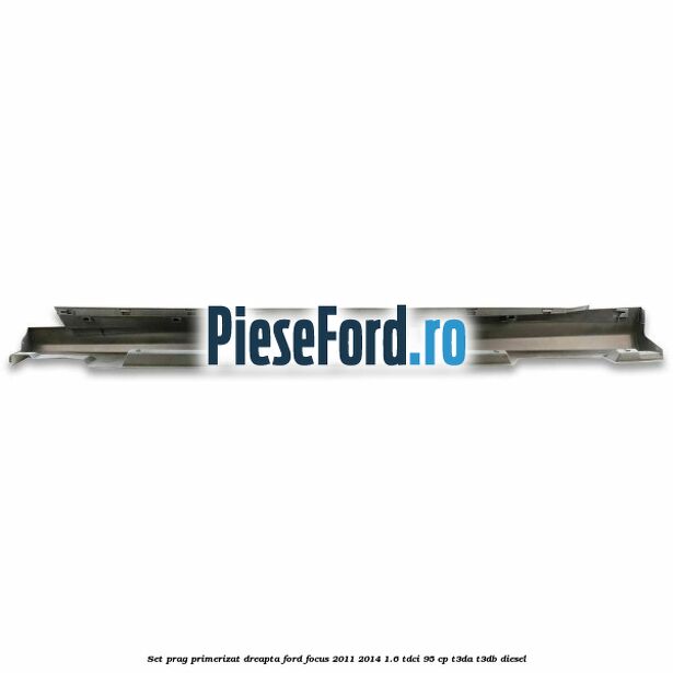 Set prag primerizat dreapta Ford Focus 2011-2014 1.6 TDCi 95 cp T3DA, T3DB diesel