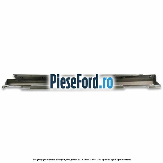 Set prag primerizat dreapta Ford Focus 2011-2014 1.6 Ti 105 cp IQDA, IQDB, IQDC benzina