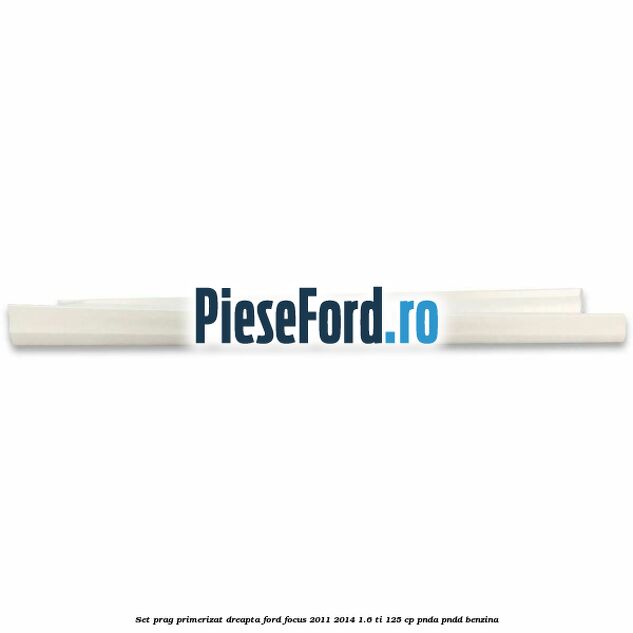 Set prag primerizat dreapta Ford Focus 2011-2014 1.6 Ti 125 cp Set prag primerizat dreapta Ford Focus 2011-2014 1.6 Ti 125 cp PNDA, PNDD benzina
