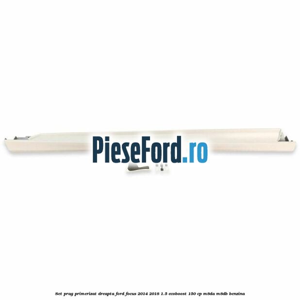 Set prag primerizat dreapta Ford Focus 2014-2018 1.5 EcoBoost 150 cp M8DA, M8DB benzina