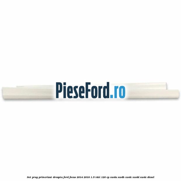 Set prag primerizat dreapta Ford Focus 2014-2018 1.5 TDCi 120 cp Set prag primerizat dreapta Ford Focus 2014-2018 1.5 TDCi 120 cp XWDA, XWDB, XWDC, XWDD, XWDE diesel