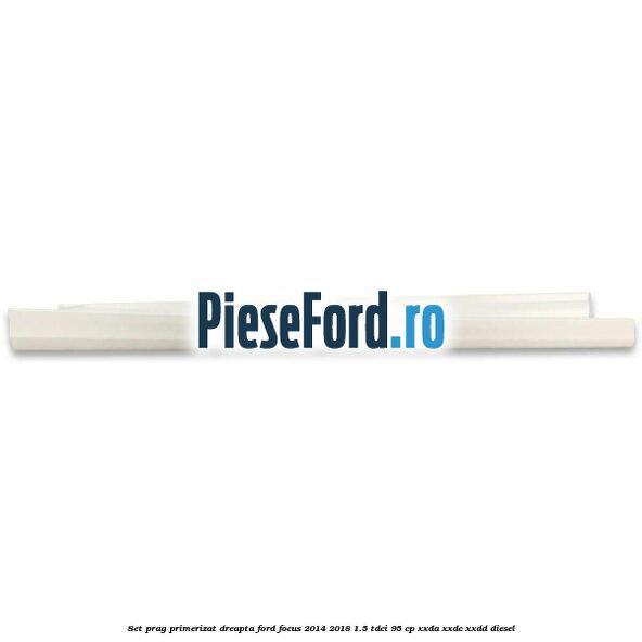 Set prag primerizat dreapta Ford Focus 2014-2018 1.5 TDCi 95 cp XXDA, XXDC, XXDD diesel