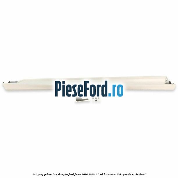 Set prag primerizat dreapta Ford Focus 2014-2018 1.5 TDCi ECOnetic 105 cp Set prag primerizat dreapta Ford Focus 2014-2018 1.5 TDCi ECOnetic 105 cp AEDA, XXDB diesel