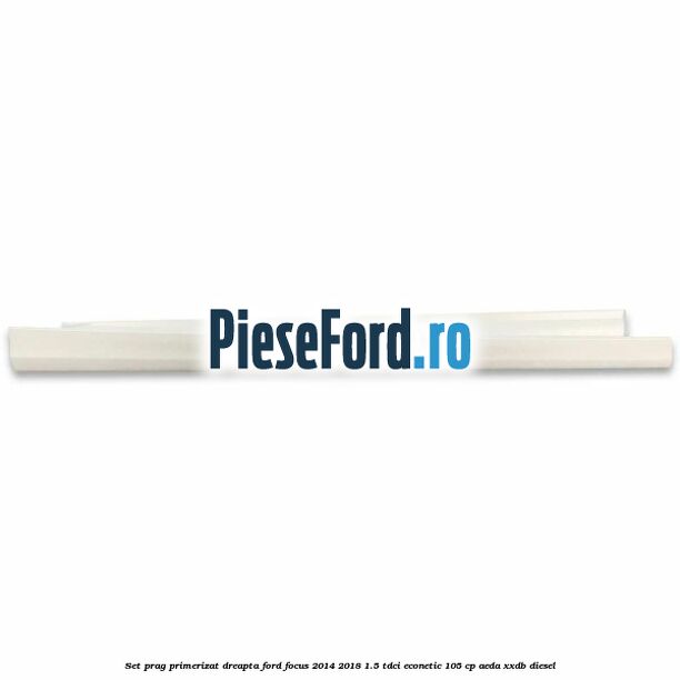 Set prag primerizat dreapta Ford Focus 2014-2018 1.5 TDCi ECOnetic 105 cp Set prag primerizat dreapta Ford Focus 2014-2018 1.5 TDCi ECOnetic 105 cp AEDA, XXDB diesel