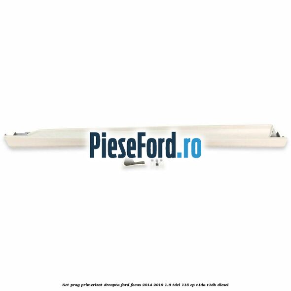 Set prag primerizat dreapta Ford Focus 2014-2018 1.6 TDCi 115 cp T1DA, T1DB diesel