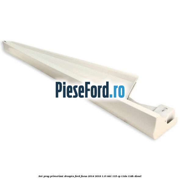 Set prag primerizat dreapta Ford Focus 2014-2018 1.6 TDCi 115 cp Set prag primerizat dreapta Ford Focus 2014-2018 1.6 TDCi 115 cp T1DA, T1DB diesel