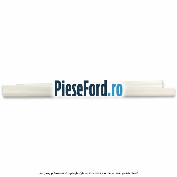 Set prag primerizat dreapta Ford Focus 2014-2018 2.0 TDCi ST 185 cp T8DA diesel
