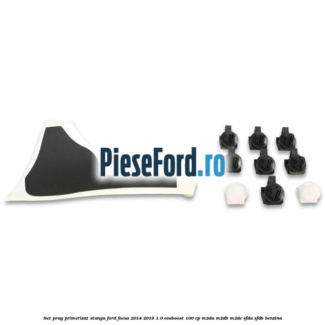 Set prag primerizat stanga Ford Focus 2014-2018 1.0 EcoBoost 100 cp M2DA, M2DB, M2DC, SFDA, SFDB benzina