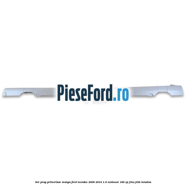 Set prag primerizat stanga Ford Mondeo 2008-2014 1.6 EcoBoost 160 cp JTBA, JTBB benzina